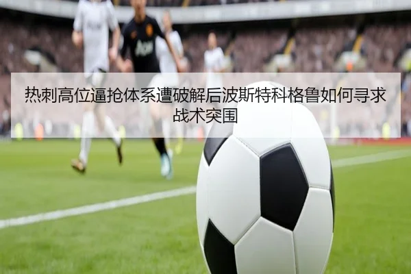 热刺高位逼抢体系遭破解后波斯特科格鲁如何寻求战术突围