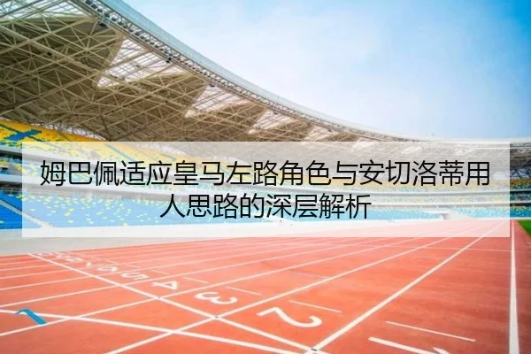 姆巴佩适应皇马左路角色与安切洛蒂用人思路的深层解析